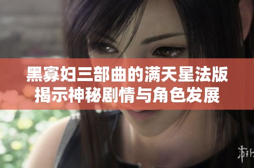 黑寡妇三部曲的满天星法版揭示神秘剧情与角色发展