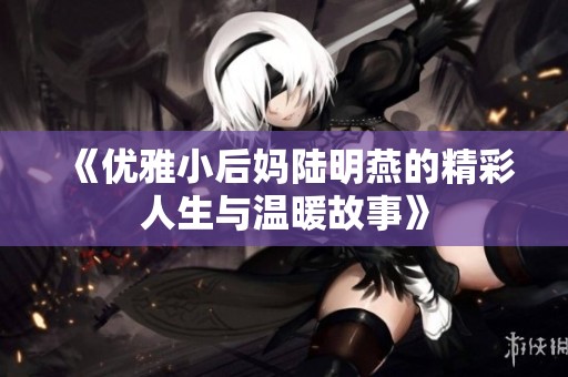 《优雅小后妈陆明燕的精彩人生与温暖故事》