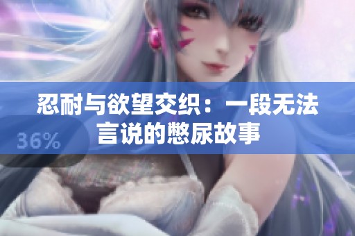 忍耐与欲望交织：一段无法言说的憋尿故事