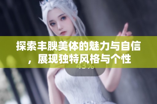 探索丰腴美体的魅力与自信，展现独特风格与个性