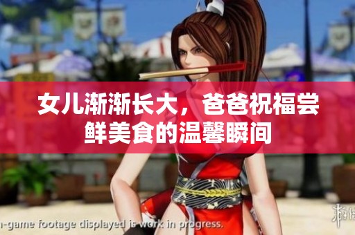 女儿渐渐长大，爸爸祝福尝鲜美食的温馨瞬间