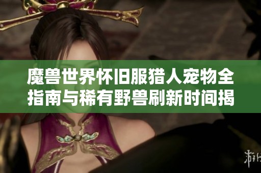 魔兽世界怀旧服猎人宠物全指南与稀有野兽刷新时间揭秘