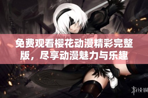 免费观看樱花动漫精彩完整版，尽享动漫魅力与乐趣