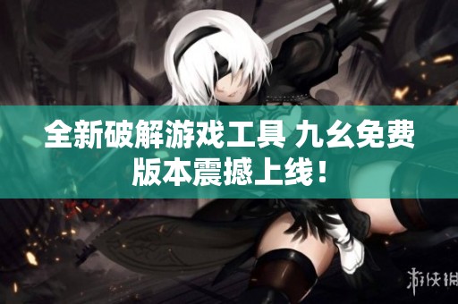全新破解游戏工具 九幺免费版本震撼上线！