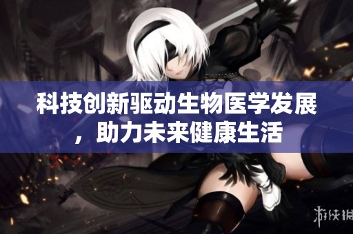 科技创新驱动生物医学发展，助力未来健康生活