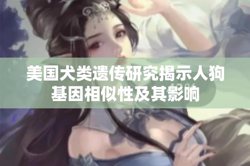 美国犬类遗传研究揭示人狗基因相似性及其影响