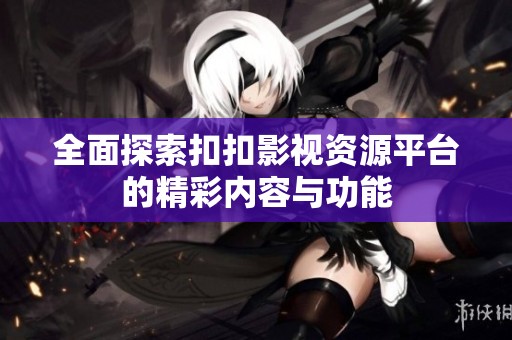 全面探索扣扣影视资源平台的精彩内容与功能