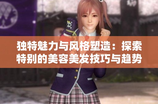独特魅力与风格塑造：探索特别的美容美发技巧与趋势