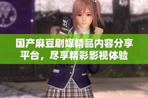 国产麻豆剧媒精品内容分享平台，尽享精彩影视体验