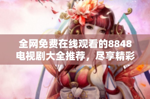 全网免费在线观看的8848电视剧大全推荐，尽享精彩剧集！