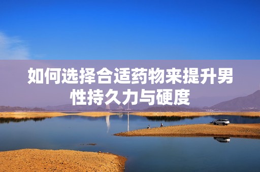 如何选择合适药物来提升男性持久力与硬度