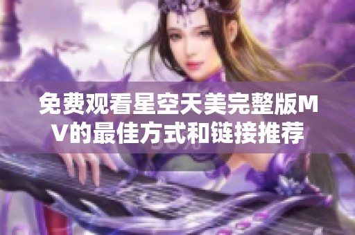 免费观看星空天美完整版MV的最佳方式和链接推荐