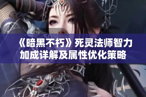 《暗黑不朽》死灵法师智力加成详解及属性优化策略