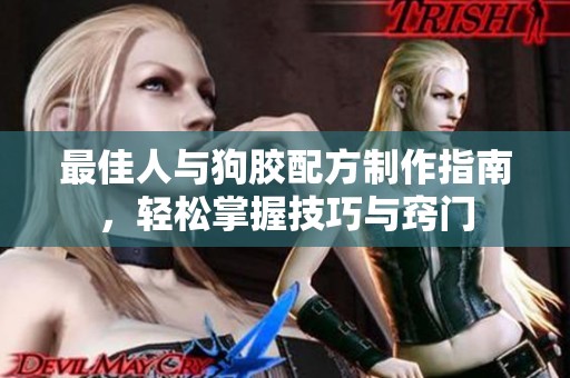 最佳人与狗胶配方制作指南，轻松掌握技巧与窍门
