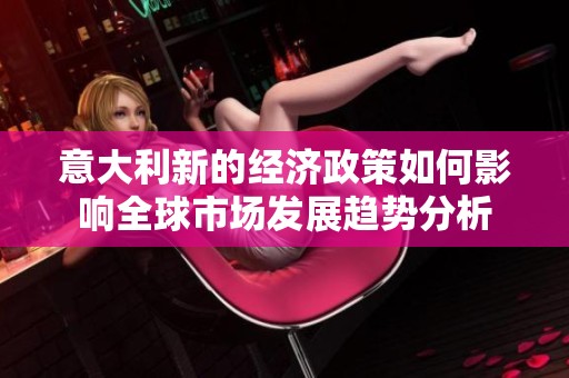 意大利新的经济政策如何影响全球市场发展趋势分析