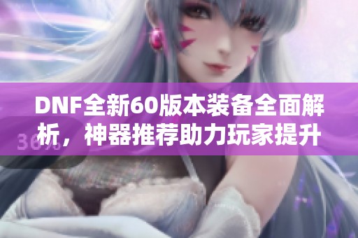 DNF全新60版本装备全面解析，神器推荐助力玩家提升实力