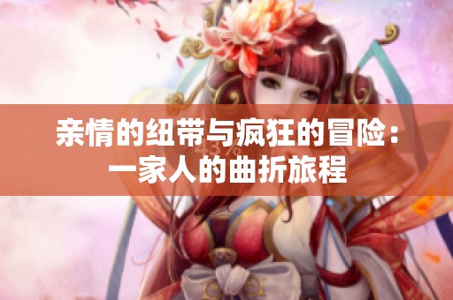 亲情的纽带与疯狂的冒险：一家人的曲折旅程