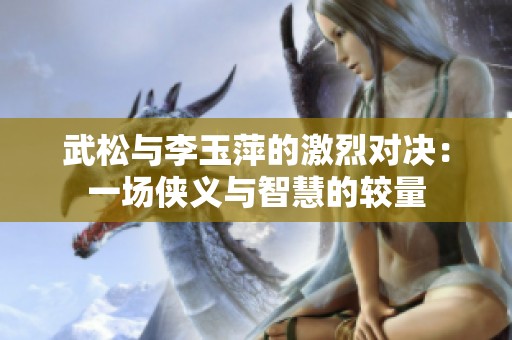 武松与李玉萍的激烈对决：一场侠义与智慧的较量