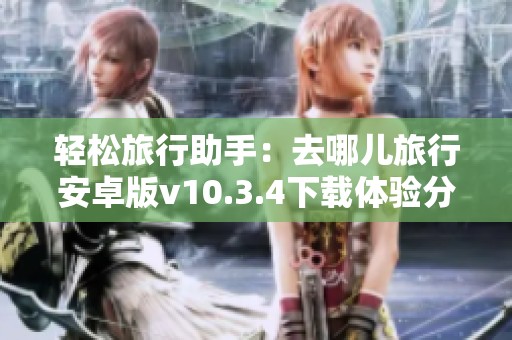 轻松旅行助手：去哪儿旅行安卓版v10.3.4下载体验分享
