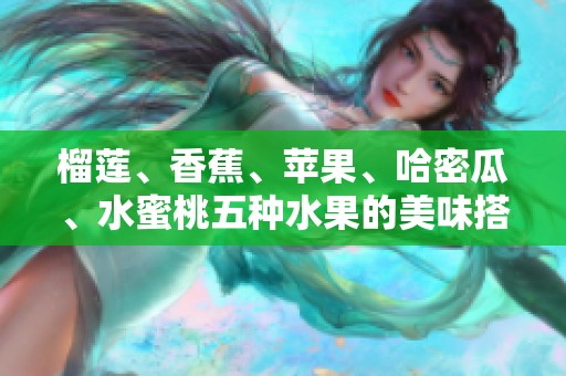 榴莲、香蕉、苹果、哈密瓜、水蜜桃五种水果的美味搭配与推荐