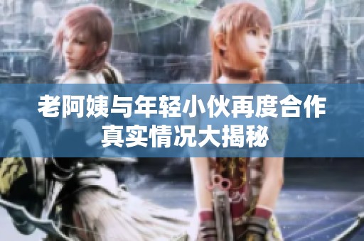 老阿姨与年轻小伙再度合作 真实情况大揭秘