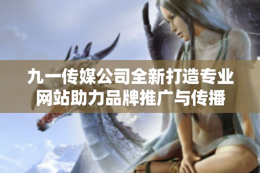 九一传媒公司全新打造专业网站助力品牌推广与传播