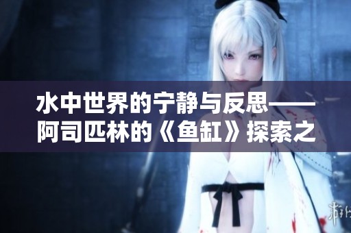 水中世界的宁静与反思——阿司匹林的《鱼缸》探索之旅
