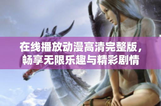 在线播放动漫高清完整版，畅享无限乐趣与精彩剧情