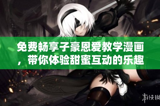 免费畅享子豪恩爱教学漫画，带你体验甜蜜互动的乐趣！