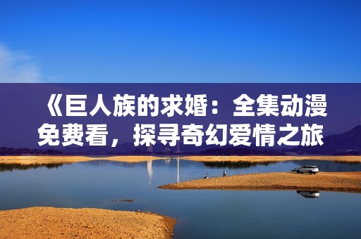 《巨人族的求婚：全集动漫免费看，探寻奇幻爱情之旅》