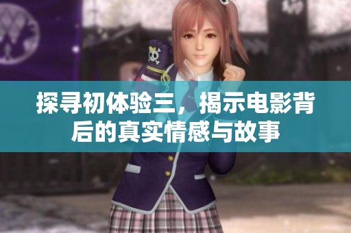 探寻初体验三，揭示电影背后的真实情感与故事