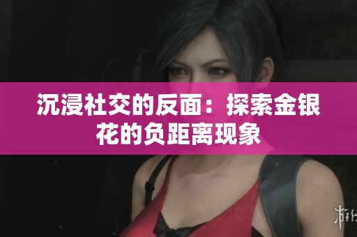 沉浸社交的反面：探索金银花的负距离现象