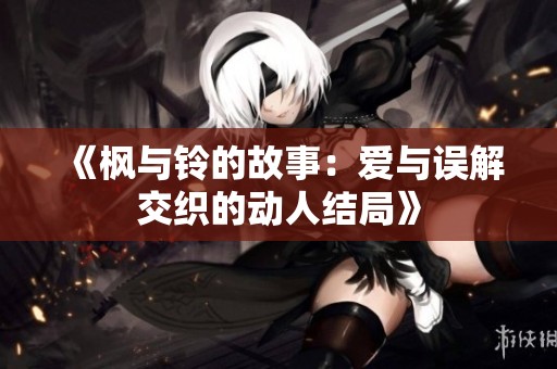 《枫与铃的故事：爱与误解交织的动人结局》