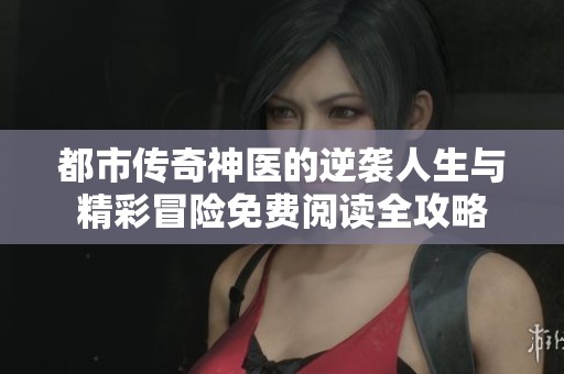 都市传奇神医的逆袭人生与精彩冒险免费阅读全攻略