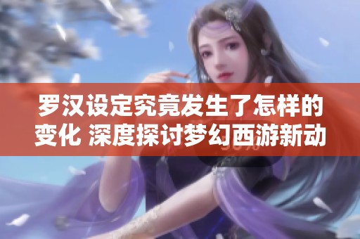 罗汉设定究竟发生了怎样的变化 深度探讨梦幻西游新动态