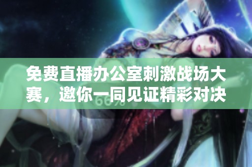 免费直播办公室刺激战场大赛，邀你一同见证精彩对决！