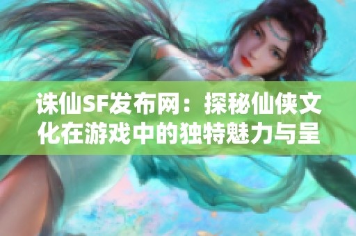 诛仙SF发布网：探秘仙侠文化在游戏中的独特魅力与呈现