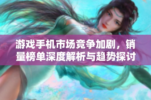 游戏手机市场竞争加剧，销量榜单深度解析与趋势探讨