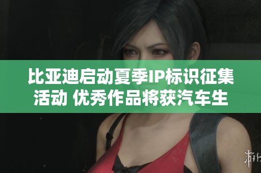 比亚迪启动夏季IP标识征集活动 优秀作品将获汽车生活福利奖励