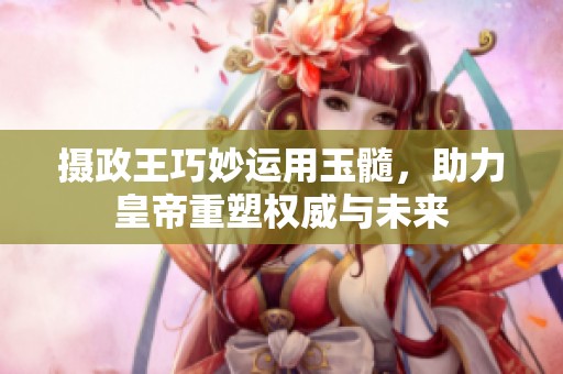摄政王巧妙运用玉髓，助力皇帝重塑权威与未来