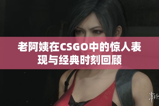 老阿姨在CSGO中的惊人表现与经典时刻回顾