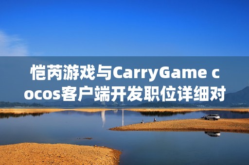 恺芮游戏与CarryGame cocos客户端开发职位详细对比分析