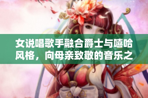 女说唱歌手融合爵士与嘻哈风格，向母亲致敬的音乐之旅