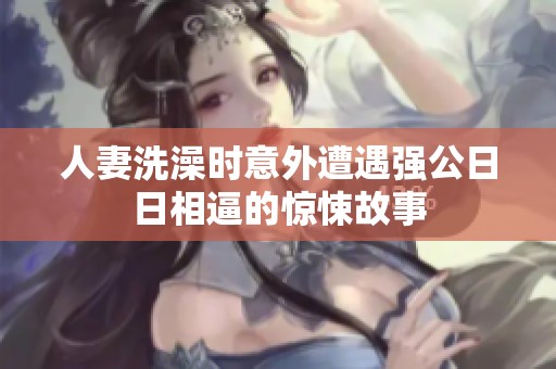 人妻洗澡时意外遭遇强公日日相逼的惊悚故事