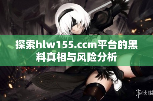 探索hlw155.ccm平台的黑料真相与风险分析