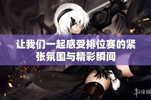 让我们一起感受排位赛的紧张氛围与精彩瞬间