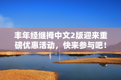 丰年经继拇中文2版迎来重磅优惠活动，快来参与吧！