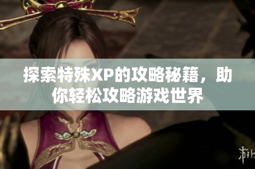 探索特殊XP的攻略秘籍，助你轻松攻略游戏世界