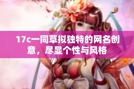 17c一同草拟独特的网名创意，尽显个性与风格