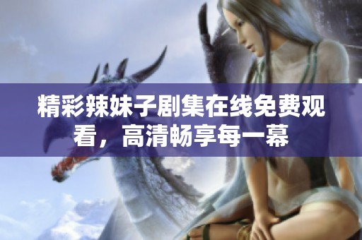 精彩辣妹子剧集在线免费观看，高清畅享每一幕
